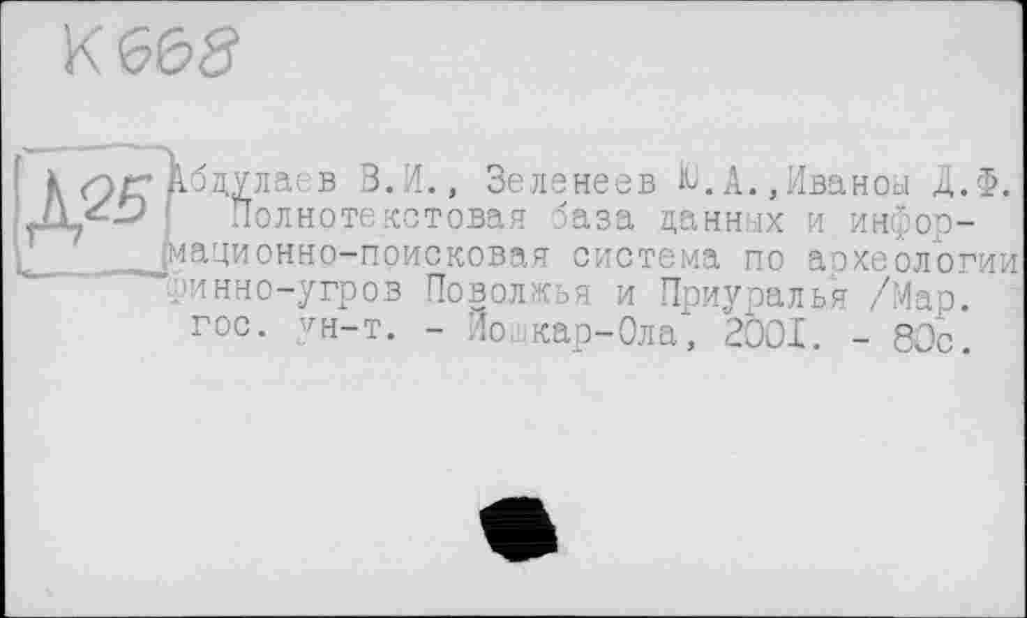 ﻿К (565
лаев В.И., Зеленеев ^.А.,Иваноы Д.Ф. олнотекетовая база данных и инфор-онно-поисковая система по археологии ринно-угров Поволжья и Приуралья /Мар. гос. ун-т. - Йошкар-Ола, 2ООІ. - 80с.